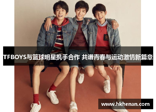 TFBOYS与篮球明星携手合作 共谱青春与运动激情新篇章